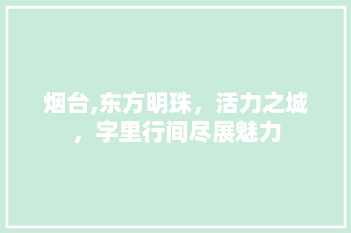 烟台,东方明珠，活力之城，字里行间尽展魅力