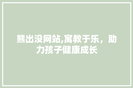 熊出没网站,寓教于乐，助力孩子健康成长