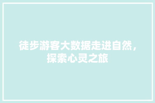 徒步游客大数据走进自然，探索心灵之旅