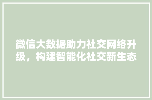 微信大数据助力社交网络升级，构建智能化社交新生态
