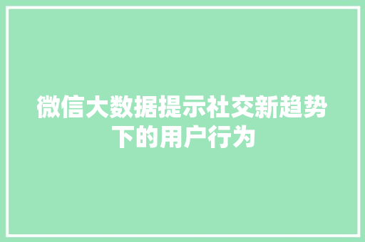 微信大数据提示社交新趋势下的用户行为