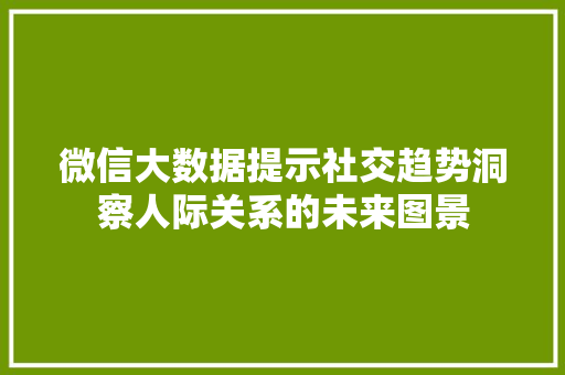 微信大数据提示社交趋势洞察人际关系的未来图景