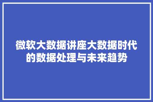 微软大数据讲座大数据时代的数据处理与未来趋势