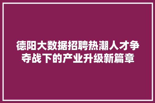 德阳大数据招聘热潮人才争夺战下的产业升级新篇章