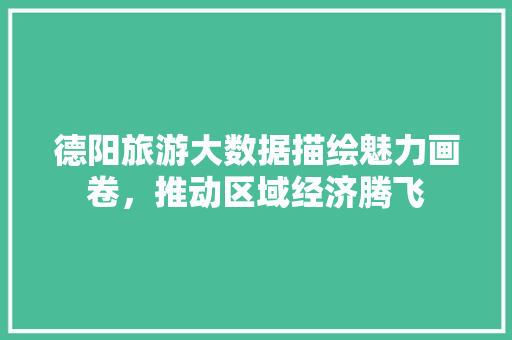 德阳旅游大数据描绘魅力画卷，推动区域经济腾飞