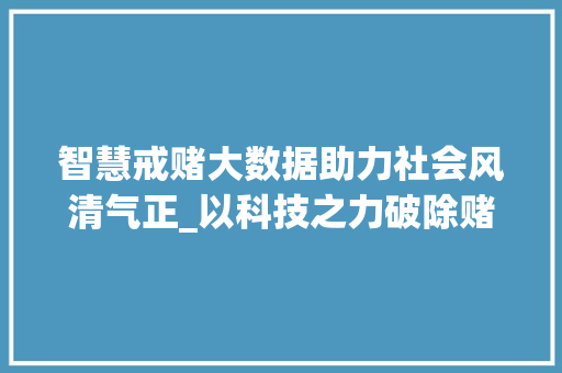 智慧戒赌大数据助力社会风清气正_以科技之力破除赌博顽疾