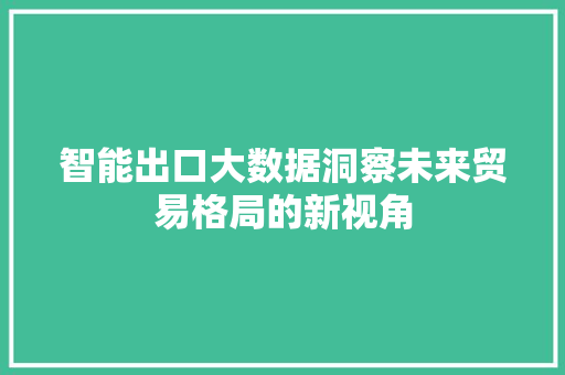 智能出口大数据洞察未来贸易格局的新视角