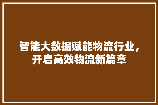 智能大数据赋能物流行业，开启高效物流新篇章