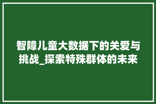 智障儿童大数据下的关爱与挑战_探索特殊群体的未来之路