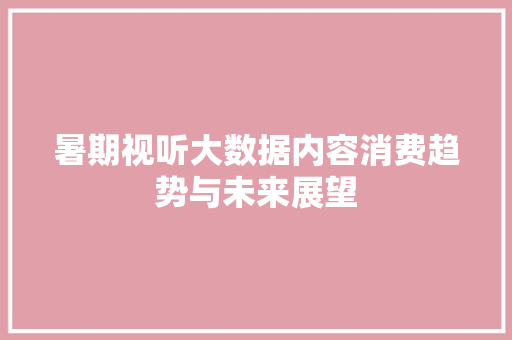 暑期视听大数据内容消费趋势与未来展望