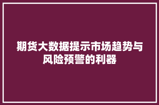 期货大数据提示市场趋势与风险预警的利器 友链在线