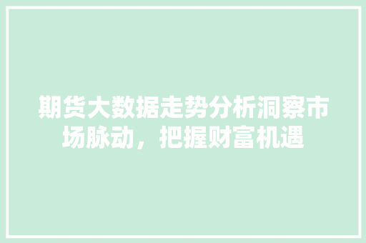 期货大数据走势分析洞察市场脉动，把握财富机遇