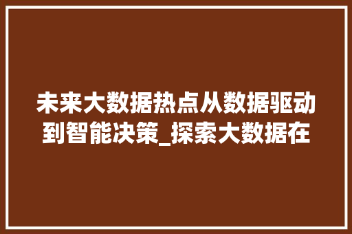 未来大数据热点从数据驱动到智能决策_探索大数据在新时代的无限可能