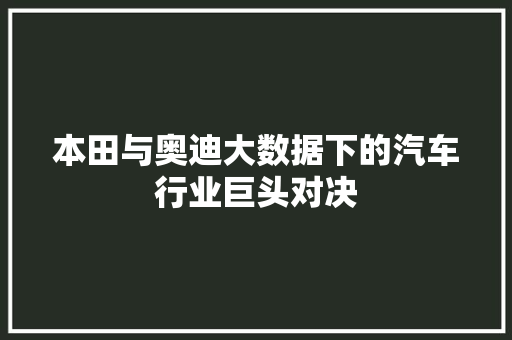 本田与奥迪大数据下的汽车行业巨头对决