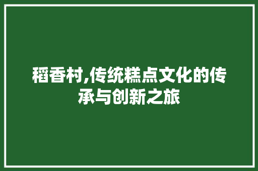 稻香村,传统糕点文化的传承与创新之旅