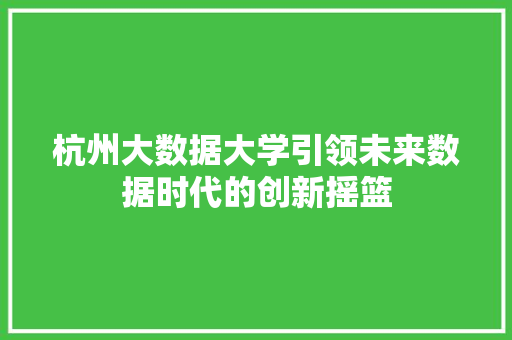 杭州大数据大学引领未来数据时代的创新摇篮