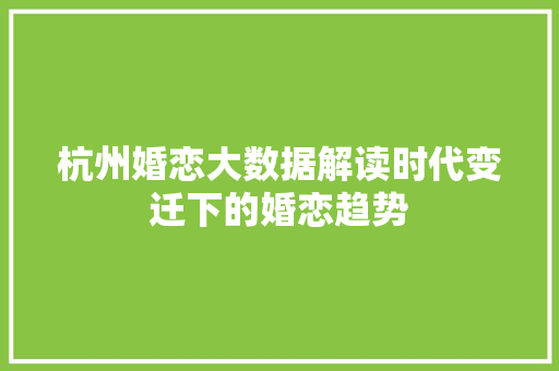 杭州婚恋大数据解读时代变迁下的婚恋趋势