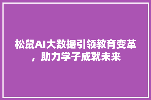松鼠AI大数据引领教育变革，助力学子成就未来