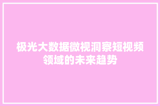 极光大数据微视洞察短视频领域的未来趋势