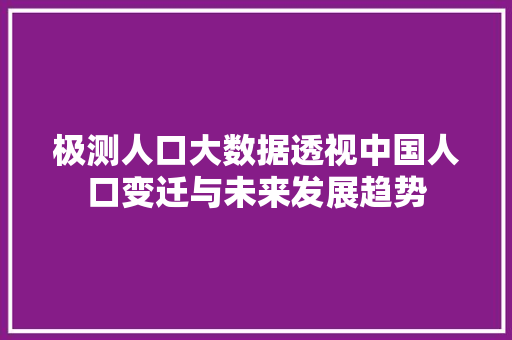 极测人口大数据透视中国人口变迁与未来发展趋势