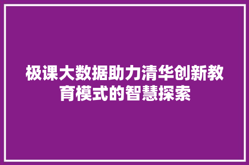 极课大数据助力清华创新教育模式的智慧探索