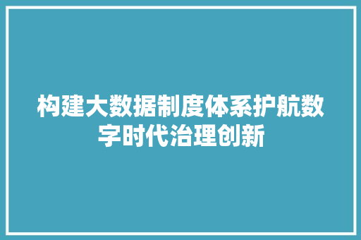 构建大数据制度体系护航数字时代治理创新 服务器/数据库