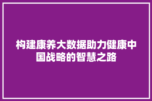 构建康养大数据助力健康中国战略的智慧之路 友链在线