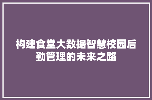 构建食堂大数据智慧校园后勤管理的未来之路
