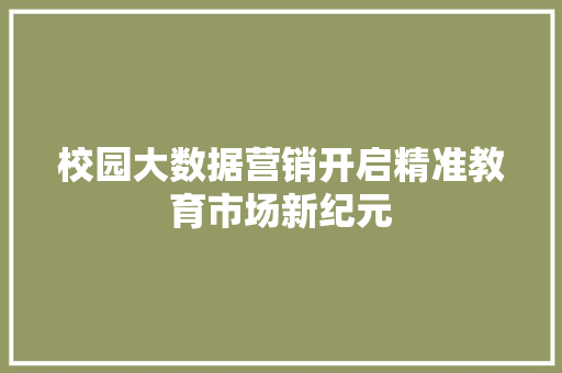 校园大数据营销开启精准教育市场新纪元