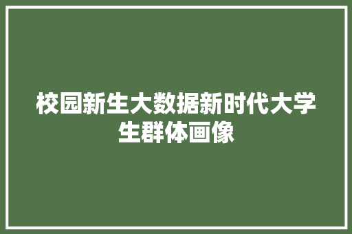 校园新生大数据新时代大学生群体画像