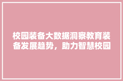 校园装备大数据洞察教育装备发展趋势，助力智慧校园建设