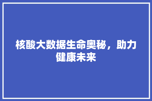核酸大数据生命奥秘，助力健康未来