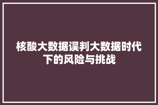 核酸大数据误判大数据时代下的风险与挑战