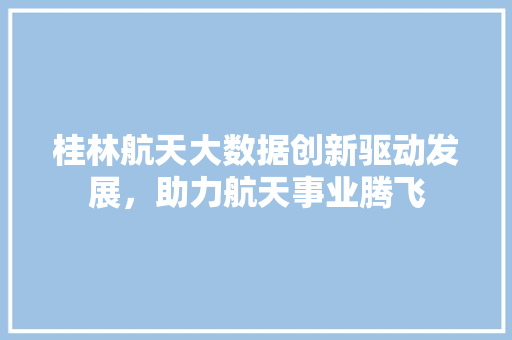 桂林航天大数据创新驱动发展，助力航天事业腾飞 友链在线