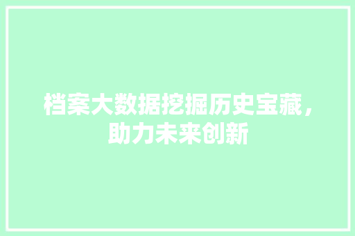 档案大数据挖掘历史宝藏，助力未来创新