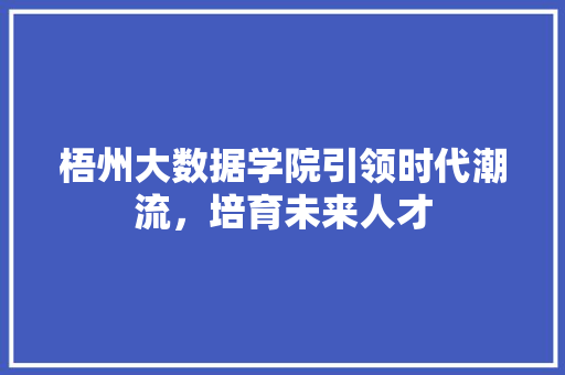 梧州大数据学院引领时代潮流，培育未来人才