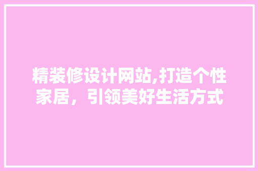 精装修设计网站,打造个性家居，引领美好生活方式