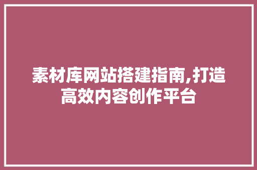 素材库网站搭建指南,打造高效内容创作平台 素材库网站搭建指南,打造高效内容创作平台 服务器/数据库