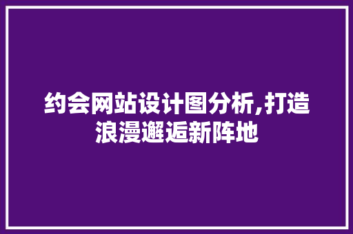 约会网站设计图分析,打造浪漫邂逅新阵地