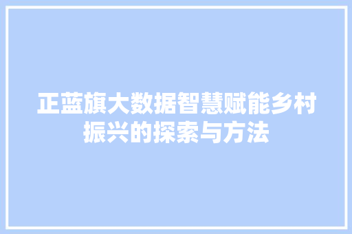 正蓝旗大数据智慧赋能乡村振兴的探索与方法
