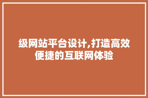 级网站平台设计,打造高效便捷的互联网体验