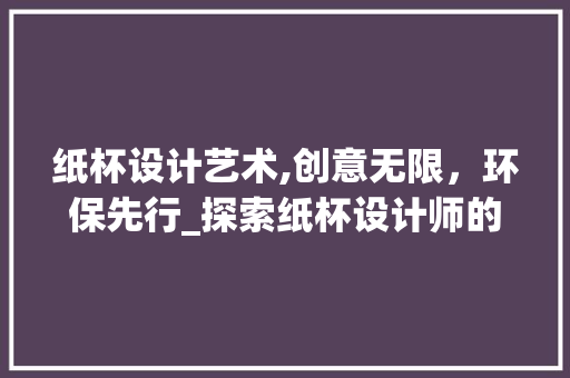 纸杯设计艺术,创意无限，环保先行_探索纸杯设计师的奇妙世界