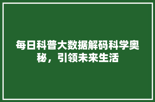 每日科普大数据解码科学奥秘，引领未来生活