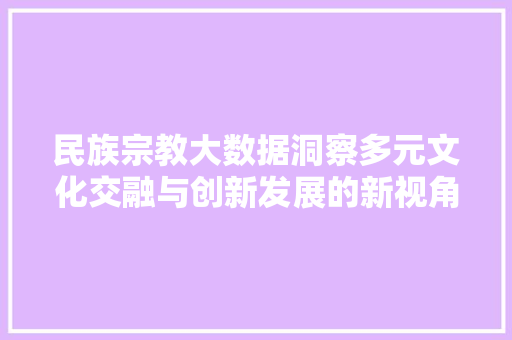 民族宗教大数据洞察多元文化交融与创新发展的新视角