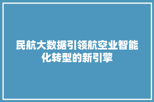 民航大数据引领航空业智能化转型的新引擎
