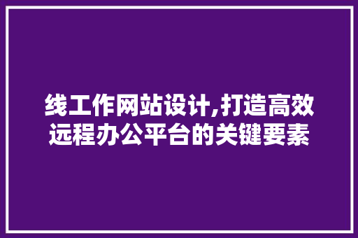 线工作网站设计,打造高效远程办公平台的关键要素