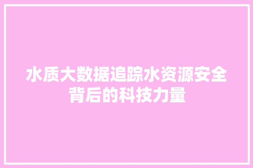 水质大数据追踪水资源安全背后的科技力量