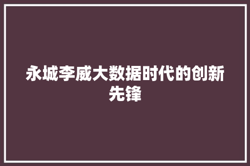 永城李威大数据时代的创新先锋