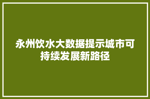 永州饮水大数据提示城市可持续发展新路径