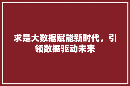 求是大数据赋能新时代，引领数据驱动未来